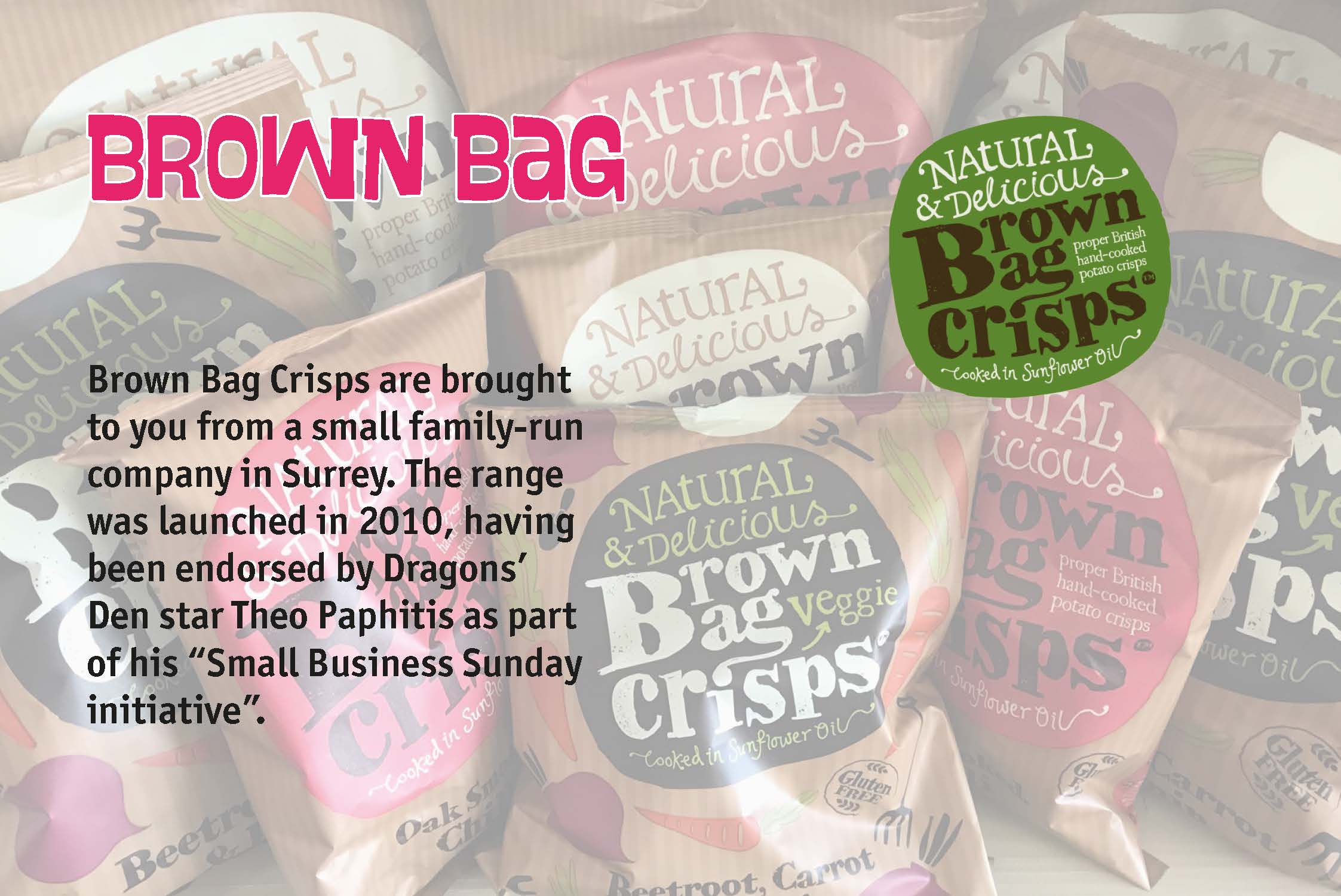Brown Bag Crisps are brought to you from a small family-run company in Surrey. The range was launched in 2010, having been endorsed by Dragons’ Den star Theo Paphitis as part of his “Small Business Sunday initiative”.