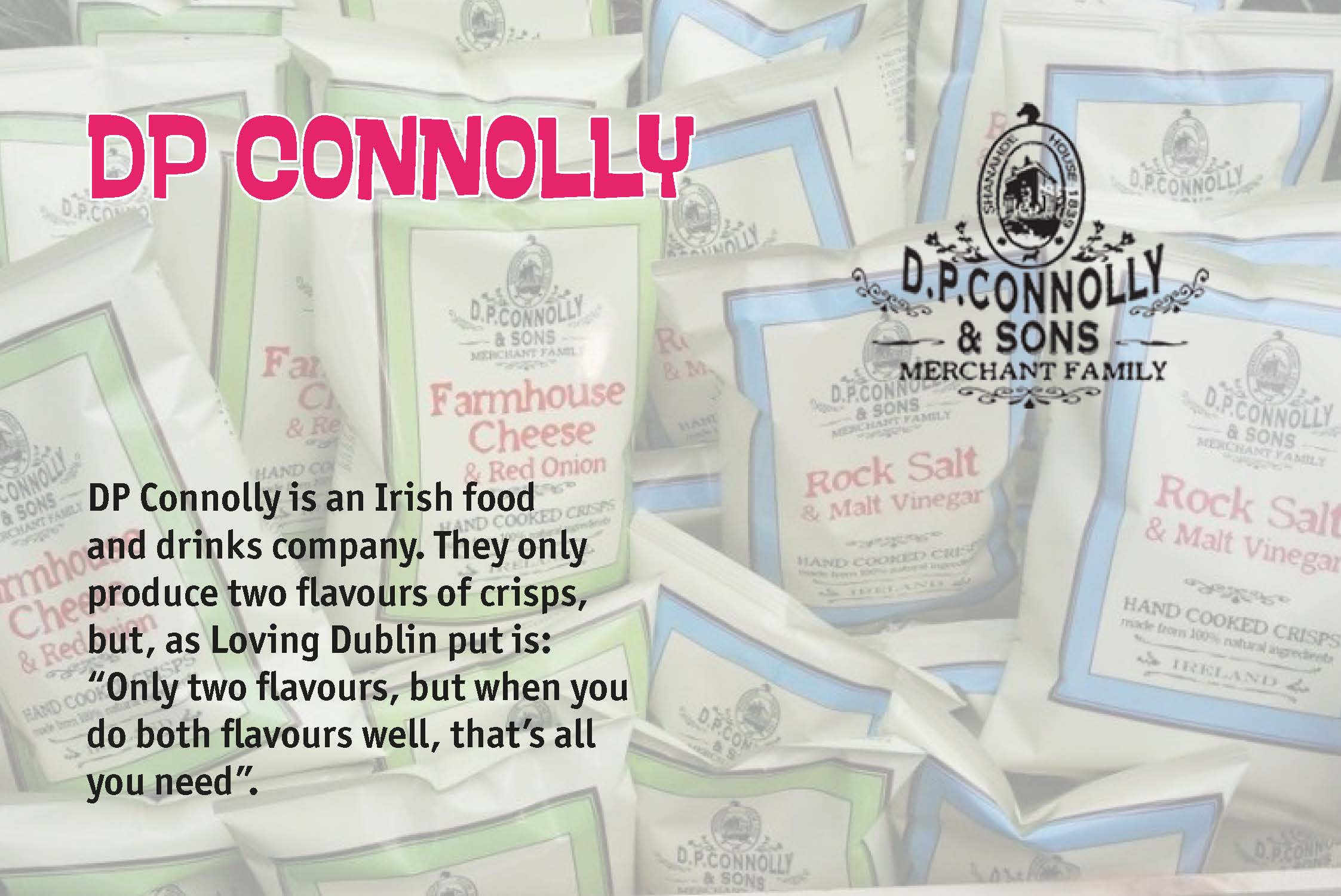 DP Connolly is an Irish food and drinks company. They only produce two flavours of crisps, but, as Loving Dublin put is: “Only two flavours, but when you do both flavours well, that’s all you need”.